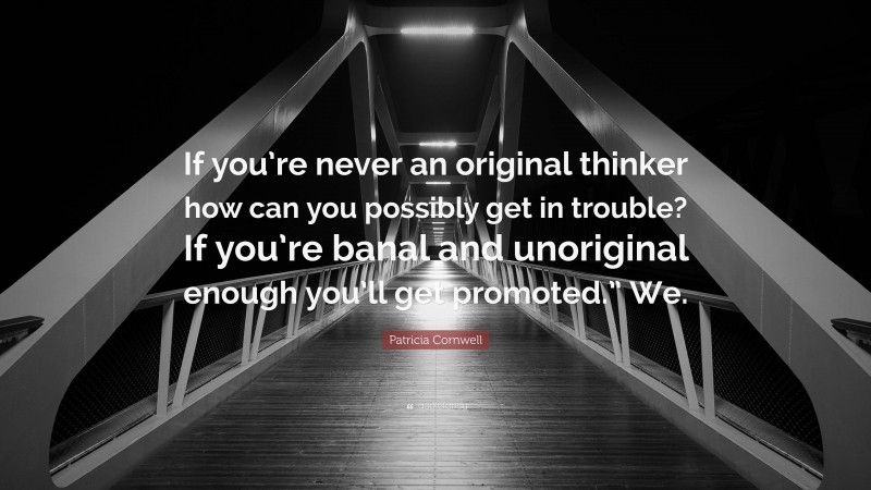 Patricia Cornwell Quote: “If you’re never an original thinker how can you possibly get in trouble? If you’re banal and unoriginal enough you’ll get promoted.” We.”