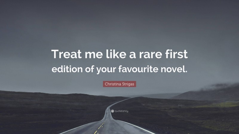 Christina Strigas Quote: “Treat me like a rare first edition of your favourite novel.”