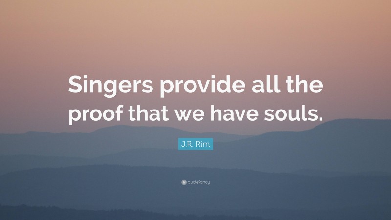 J.R. Rim Quote: “Singers provide all the proof that we have souls.”