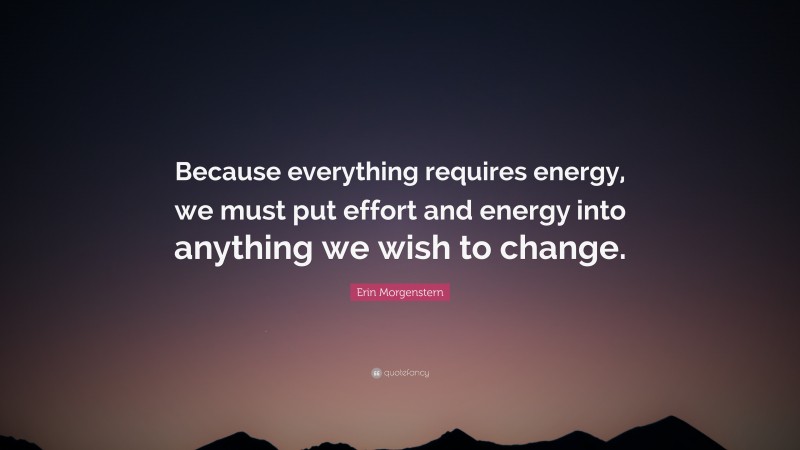 Erin Morgenstern Quote: “Because everything requires energy, we must put effort and energy into anything we wish to change.”