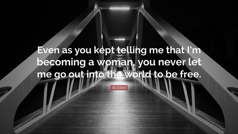 Ibi Zoboi Quote: “Even as you kept telling me that I’m becoming a woman, you never let me go out into the world to be free.”