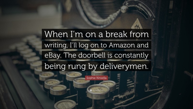 Sophie Kinsella Quote: “When I’m on a break from writing, I’ll log on to Amazon and eBay. The doorbell is constantly being rung by deliverymen.”