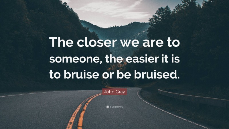 John Gray Quote: “The closer we are to someone, the easier it is to bruise or be bruised.”