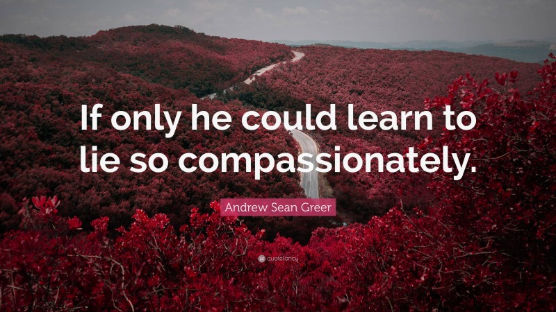 Andrew Sean Greer Quote: “If only he could learn to lie so compassionately.”