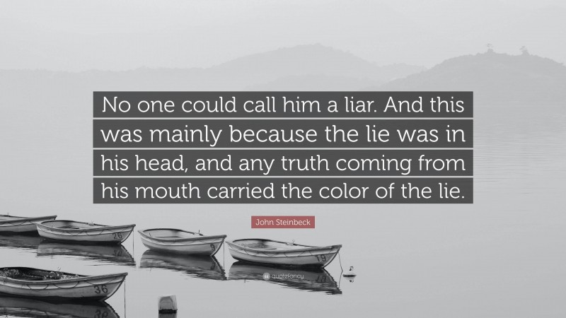 John Steinbeck Quote: “No one could call him a liar. And this was mainly because the lie was in his head, and any truth coming from his mouth carried the color of the lie.”
