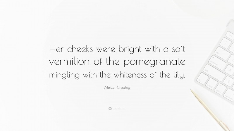 Aleister Crowley Quote: “Her cheeks were bright with a soft vermilion of the pomegranate mingling with the whiteness of the lily.”