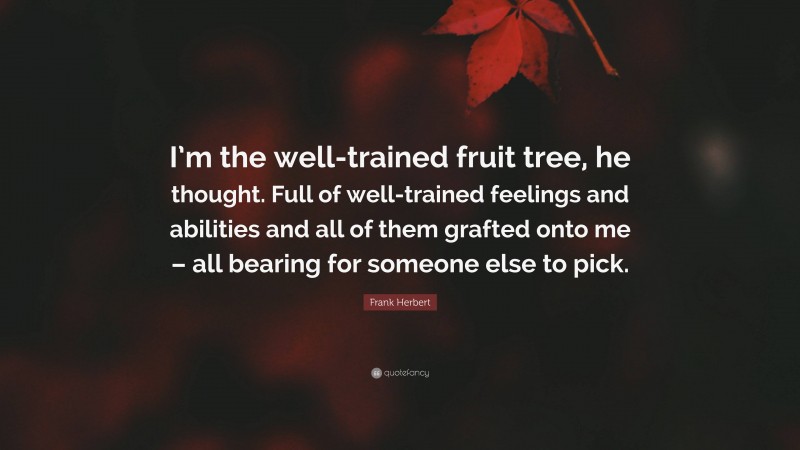 Frank Herbert Quote: “I’m the well-trained fruit tree, he thought. Full of well-trained feelings and abilities and all of them grafted onto me – all bearing for someone else to pick.”