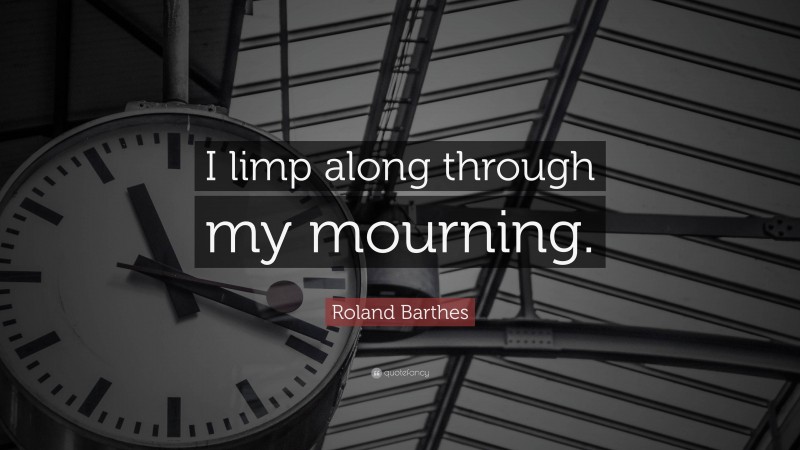Roland Barthes Quote: “I limp along through my mourning.”