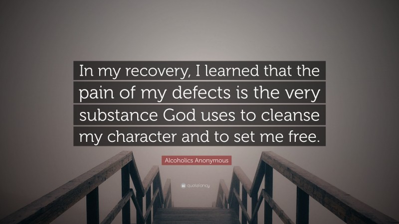 Alcoholics Anonymous Quote: “In my recovery, I learned that the pain of my defects is the very substance God uses to cleanse my character and to set me free.”