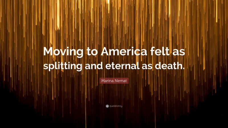 Marina Nemat Quote: “Moving to America felt as splitting and eternal as death.”