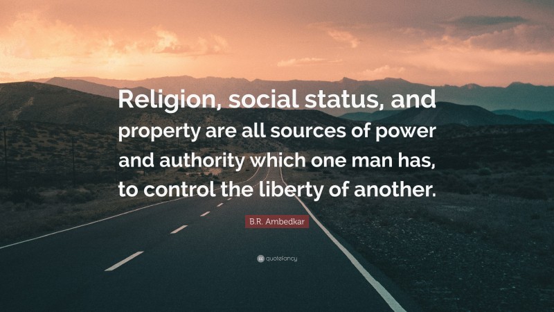 B.R. Ambedkar Quote: “Religion, social status, and property are all sources of power and authority which one man has, to control the liberty of another.”