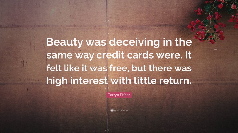 Tarryn Fisher Quote: “Beauty was deceiving in the same way credit cards were. It felt like it was free, but there was high interest with little return.”