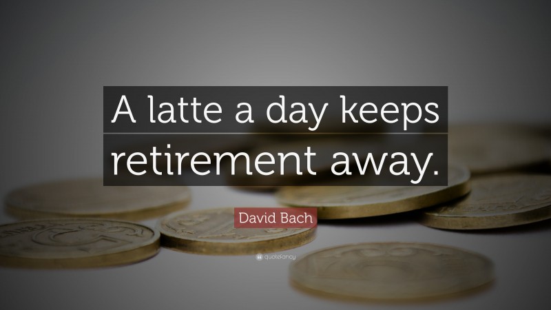 David Bach Quote: “A latte a day keeps retirement away.”
