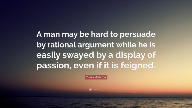 Yukio Mishima Quote: “A man may be hard to persuade by rational argument while he is easily swayed by a display of passion, even if it is feigned.”