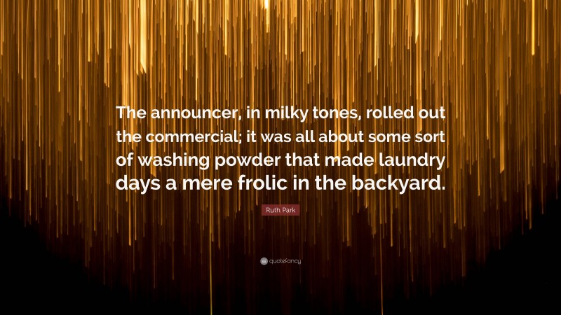 Ruth Park Quote: “The announcer, in milky tones, rolled out the commercial; it was all about some sort of washing powder that made laundry days a mere frolic in the backyard.”