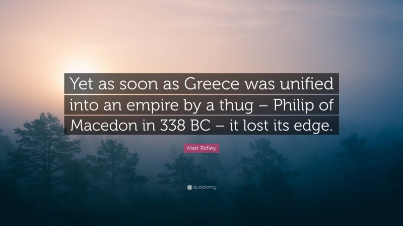 Matt Ridley Quote: “Yet as soon as Greece was unified into an empire by a thug – Philip of Macedon in 338 BC – it lost its edge.”