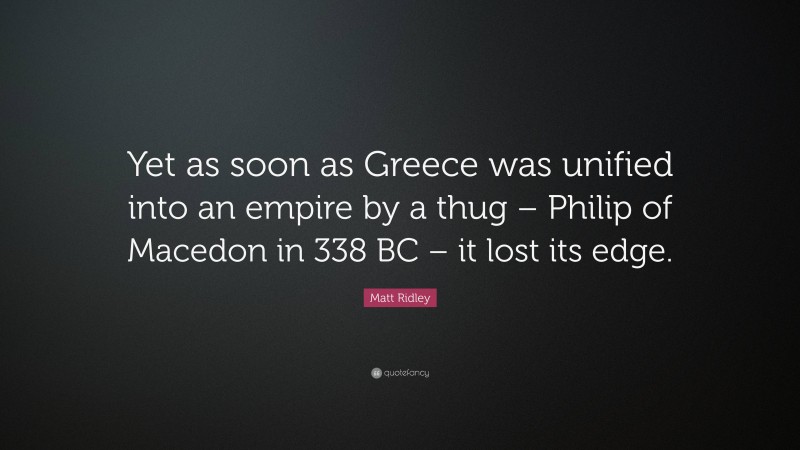 Matt Ridley Quote: “Yet as soon as Greece was unified into an empire by a thug – Philip of Macedon in 338 BC – it lost its edge.”