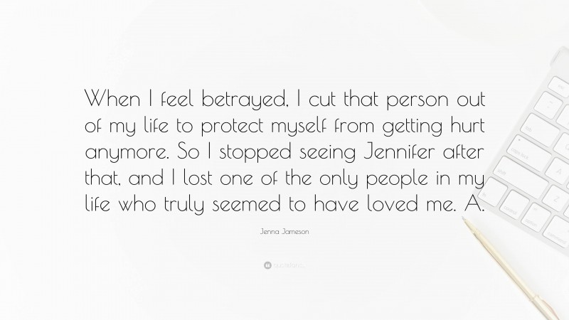 Jenna Jameson Quote: “When I feel betrayed, I cut that person out of my life to protect myself from getting hurt anymore. So I stopped seeing Jennifer after that, and I lost one of the only people in my life who truly seemed to have loved me. A.”