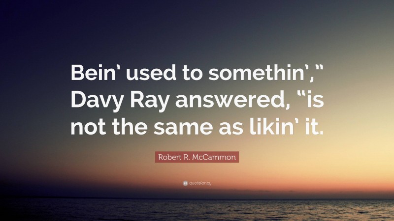Robert R. McCammon Quote: “Bein’ used to somethin’,” Davy Ray answered, “is not the same as likin’ it.”