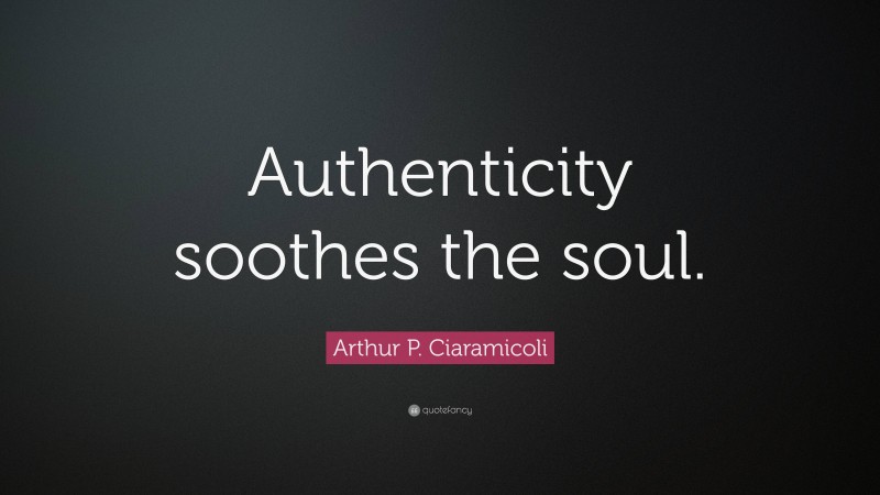 Arthur P. Ciaramicoli Quote: “Authenticity soothes the soul.”