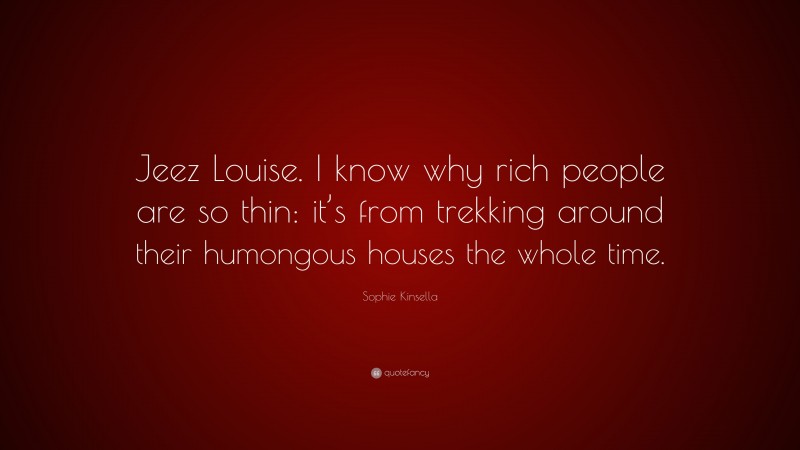Sophie Kinsella Quote: “Jeez Louise. I know why rich people are so thin: it’s from trekking around their humongous houses the whole time.”