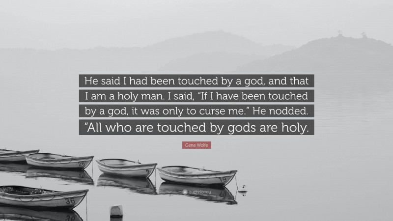 Gene Wolfe Quote: “He said I had been touched by a god, and that I am a holy man. I said, “If I have been touched by a god, it was only to curse me.” He nodded. “All who are touched by gods are holy.”