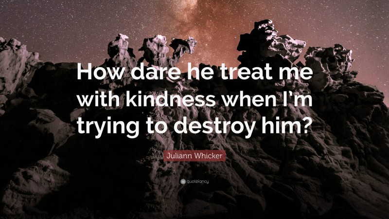 Juliann Whicker Quote: “How dare he treat me with kindness when I’m trying to destroy him?”