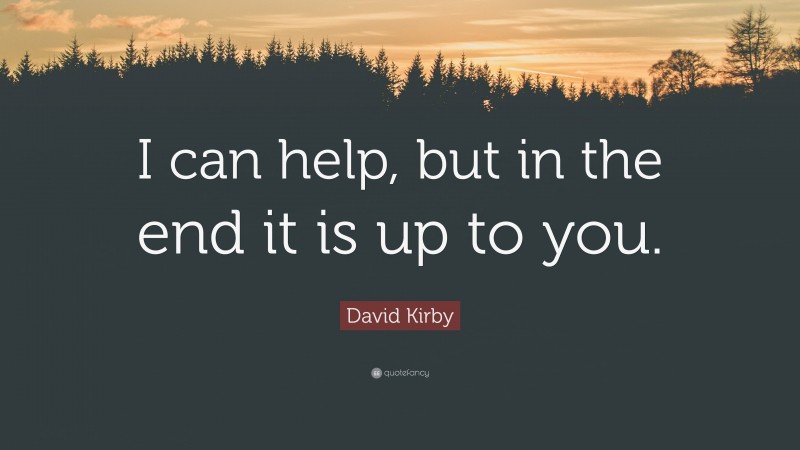 David Kirby Quote: “I can help, but in the end it is up to you.”