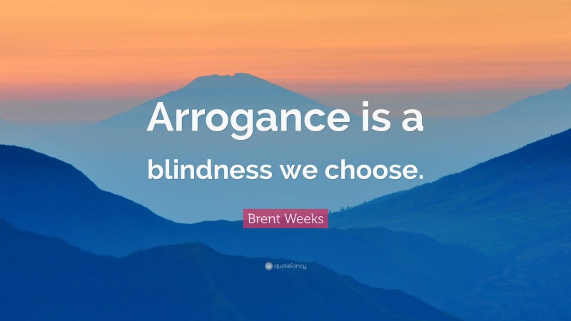 Brent Weeks Quote: “Arrogance is a blindness we choose.”