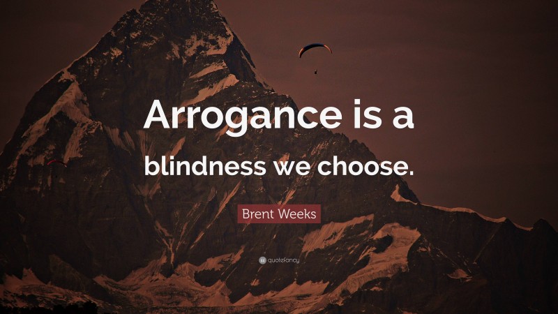 Brent Weeks Quote: “Arrogance is a blindness we choose.”