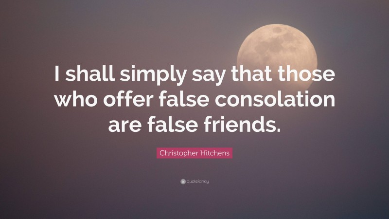 Christopher Hitchens Quote: “I shall simply say that those who offer false consolation are false friends.”