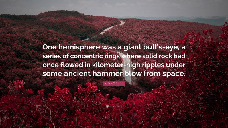Arthur C. Clarke Quote: “One hemisphere was a giant bull’s-eye, a series of concentric rings where solid rock had once flowed in kilometer-high ripples under some ancient hammer blow from space.”