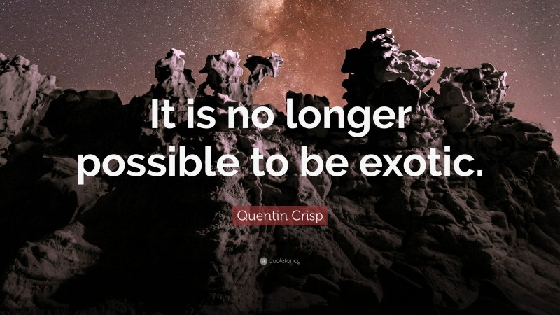 Quentin Crisp Quote: “It is no longer possible to be exotic.”