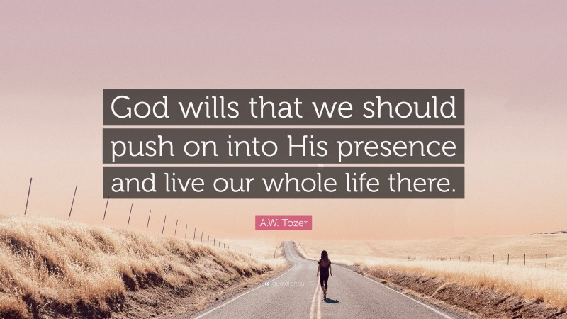 A.W. Tozer Quote: “God wills that we should push on into His presence and live our whole life there.”