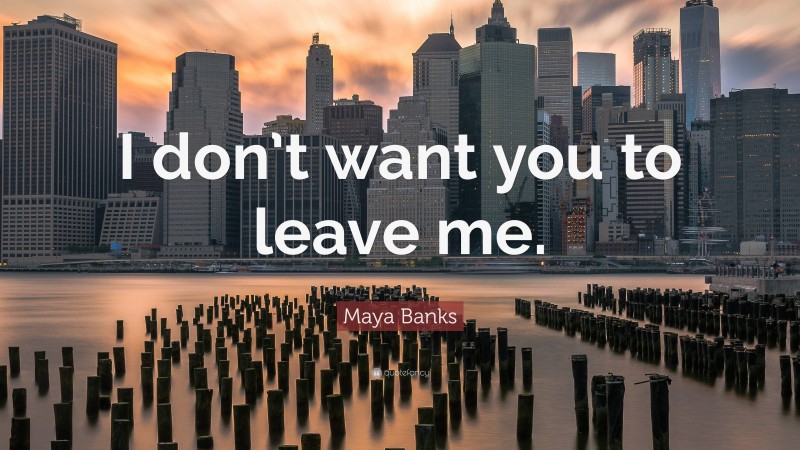 Maya Banks Quote: “I don’t want you to leave me.”