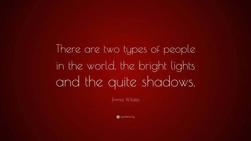 Emma Wildes Quote: “There are two types of people in the world, the bright lights and the quite shadows.”