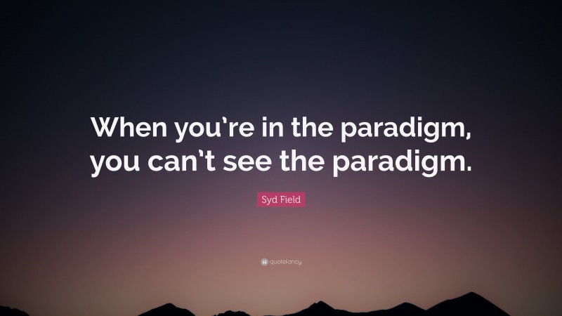 Syd Field Quote: “When you’re in the paradigm, you can’t see the paradigm.”