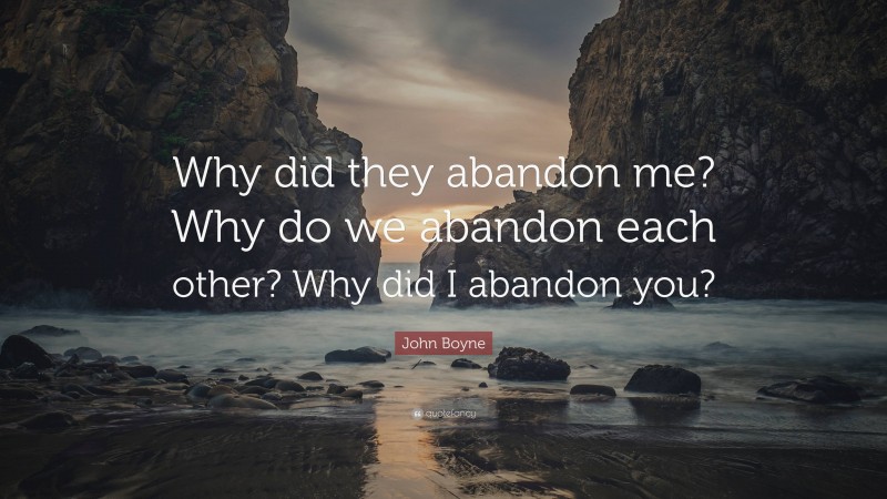 John Boyne Quote: “Why did they abandon me? Why do we abandon each other? Why did I abandon you?”