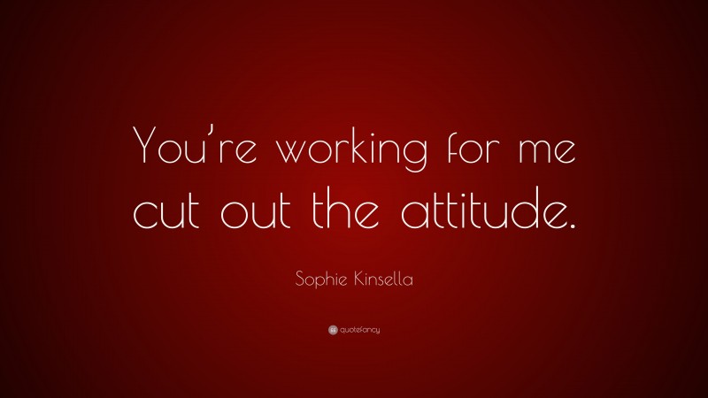 Sophie Kinsella Quote: “You’re working for me cut out the attitude.”