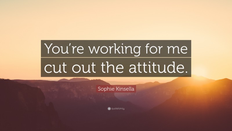 Sophie Kinsella Quote: “You’re working for me cut out the attitude.”