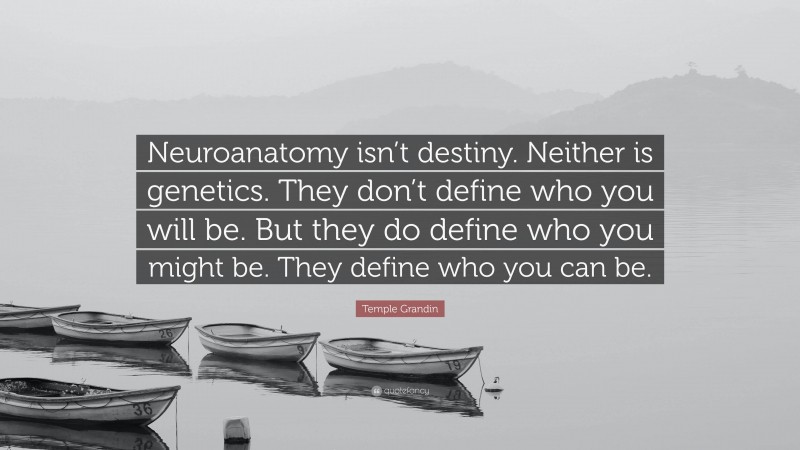 Temple Grandin Quote: “Neuroanatomy isn’t destiny. Neither is genetics. They don’t define who you will be. But they do define who you might be. They define who you can be.”