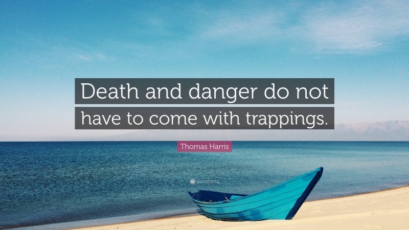 Thomas Harris Quote: “Death and danger do not have to come with trappings.”