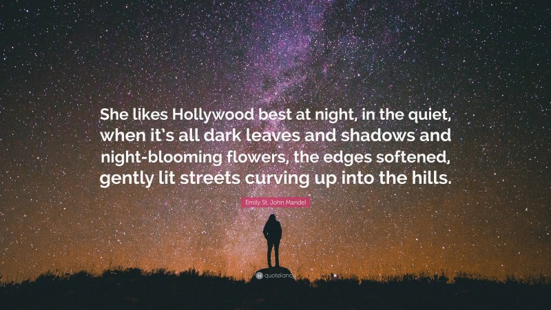 Emily St. John Mandel Quote: “She likes Hollywood best at night, in the quiet, when it’s all dark leaves and shadows and night-blooming flowers, the edges softened, gently lit streets curving up into the hills.”