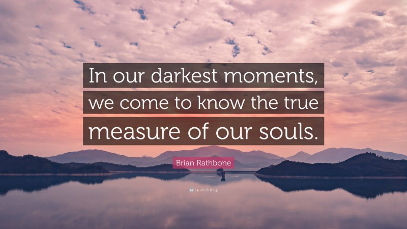 Brian Rathbone Quote: “In our darkest moments, we come to know the true measure of our souls.”
