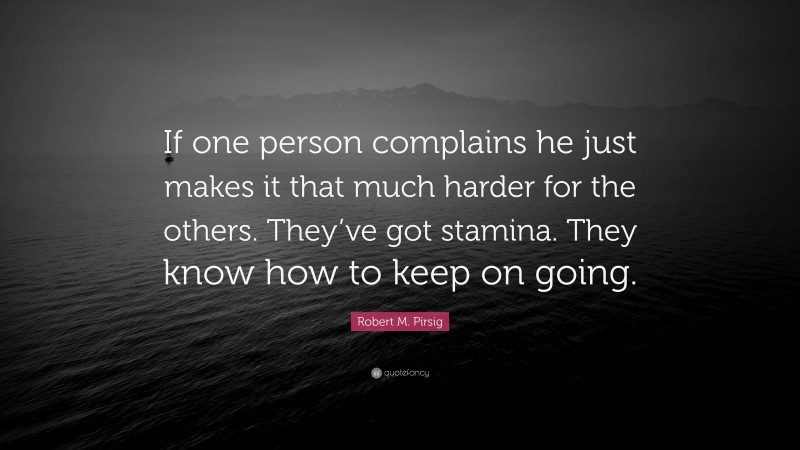Robert M. Pirsig Quote: “If one person complains he just makes it that much harder for the others. They’ve got stamina. They know how to keep on going.”