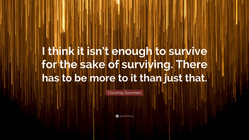 Courtney Summers Quote: “I think it isn’t enough to survive for the sake of surviving. There has to be more to it than just that.”