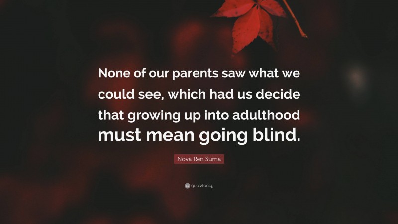 Nova Ren Suma Quote: “None of our parents saw what we could see, which had us decide that growing up into adulthood must mean going blind.”