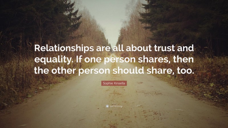 Sophie Kinsella Quote: “Relationships are all about trust and equality. If one person shares, then the other person should share, too.”