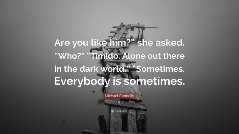 Michael Connelly Quote: “Are you like him?” she asked. “Who?” “Timido. Alone out there in the dark world.” “Sometimes. Everybody is sometimes.”