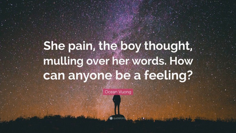 Ocean Vuong Quote: “She pain, the boy thought, mulling over her words. How can anyone be a feeling?”